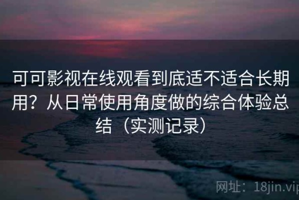 可可影视在线观看到底适不适合长期用？从日常使用角度做的综合体验总结（实测记录）