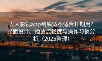 人人影视app到底适不适合长期用？界面设计、播放流畅度与操作习惯分析（2025整理）