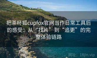 把茶杯狐cupfox官网当作日常工具后的感受：从“找片”到“追更”的完整体验链路