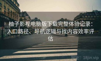 柚子影视电脑版下载完整体验记录：入口路径、导航逻辑与找内容效率评估