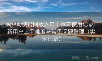 age动漫官网版入口｜真实使用记录：新用户上手难度与常见问题整理（实测记录）