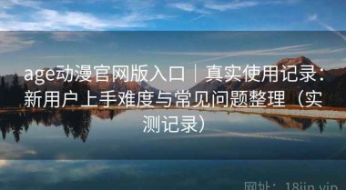 age动漫官网版入口｜真实使用记录：新用户上手难度与常见问题整理（实测记录）