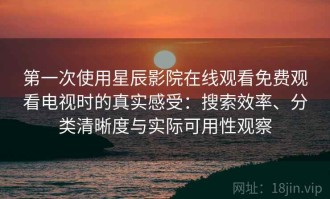 第一次使用星辰影院在线观看免费观看电视时的真实感受：搜索效率、分类清晰度与实际可用性观察