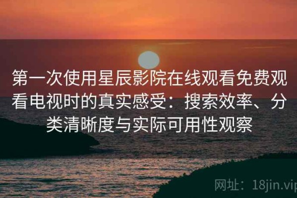 第一次使用星辰影院在线观看免费观看电视时的真实感受：搜索效率、分类清晰度与实际可用性观察