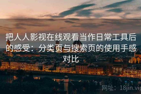 把人人影视在线观看当作日常工具后的感受：分类页与搜索页的使用手感对比