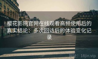 樱花影院官网在线观看高频使用后的真实结论：多次回访后的体验变化记录