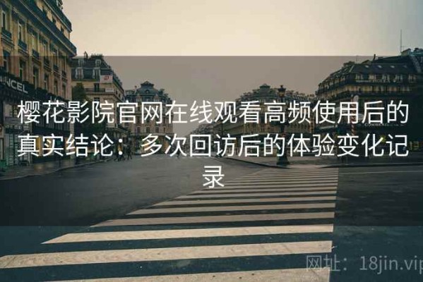 樱花影院官网在线观看高频使用后的真实结论：多次回访后的体验变化记录