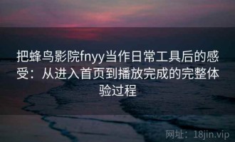 把蜂鸟影院fnyy当作日常工具后的感受：从进入首页到播放完成的完整体验过程