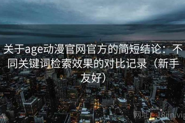 关于age动漫官网官方的简短结论：不同关键词检索效果的对比记录（新手友好）