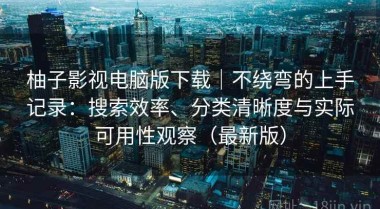 柚子影视电脑版下载｜不绕弯的上手记录：搜索效率、分类清晰度与实际可用性观察（最新版）