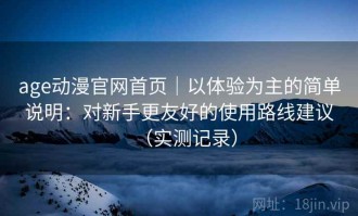 age动漫官网首页｜以体验为主的简单说明：对新手更友好的使用路线建议（实测记录）