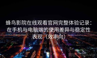 蜂鸟影院在线观看官网完整体验记录：在手机与电脑端的使用差异与稳定性表现（效率向）