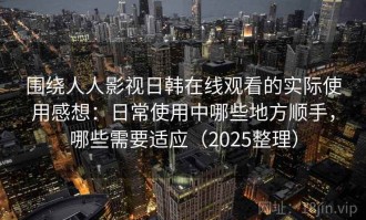 围绕人人影视日韩在线观看的实际使用感想：日常使用中哪些地方顺手，哪些需要适应（2025整理）