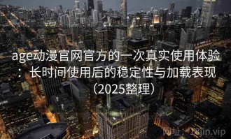 age动漫官网官方的一次真实使用体验：长时间使用后的稳定性与加载表现（2025整理）