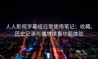 人人影视字幕组日常使用笔记：收藏、历史记录与播放续看功能体验