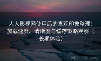 人人影视网使用后的直观印象整理：加载速度、清晰度与缓存策略观察（长期体验）