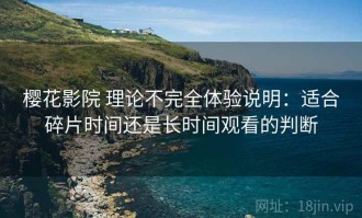 樱花影院 理论不完全体验说明：适合碎片时间还是长时间观看的判断