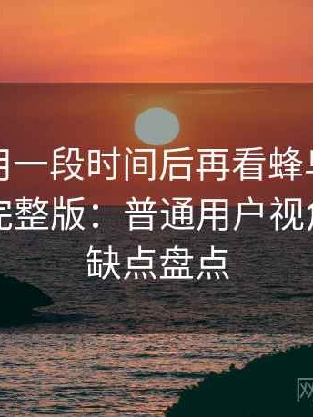 连续使用一段时间后再看蜂鸟影院在线观看完整版：普通用户视角下的优缺点盘点