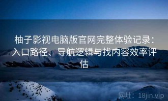 柚子影视电脑版官网完整体验记录：入口路径、导航逻辑与找内容效率评估