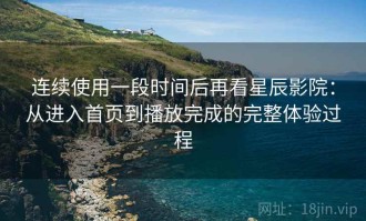 连续使用一段时间后再看星辰影院：从进入首页到播放完成的完整体验过程