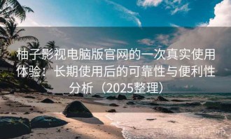 柚子影视电脑版官网的一次真实使用体验：长期使用后的可靠性与便利性分析（2025整理）