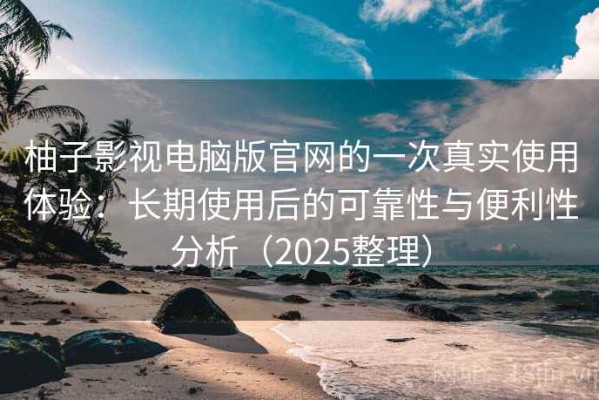 柚子影视电脑版官网的一次真实使用体验：长期使用后的可靠性与便利性分析（2025整理）