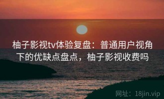 柚子影视tv体验复盘：普通用户视角下的优缺点盘点，柚子影视收费吗
