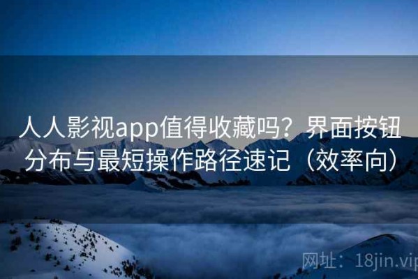 人人影视app值得收藏吗？界面按钮分布与最短操作路径速记（效率向）
