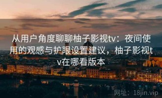 从用户角度聊聊柚子影视tv：夜间使用的观感与护眼设置建议，柚子影视tv在哪看版本