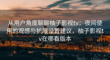 从用户角度聊聊柚子影视tv：夜间使用的观感与护眼设置建议，柚子影视tv在哪看版本