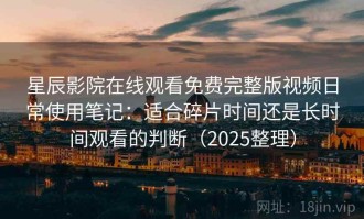 星辰影院在线观看免费完整版视频日常使用笔记：适合碎片时间还是长时间观看的判断（2025整理）