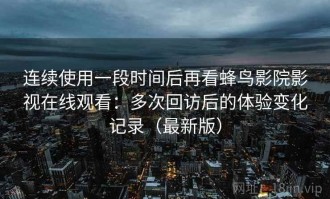 连续使用一段时间后再看蜂鸟影院影视在线观看：多次回访后的体验变化记录（最新版）