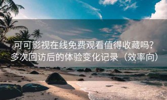 可可影视在线免费观看值得收藏吗？多次回访后的体验变化记录（效率向）