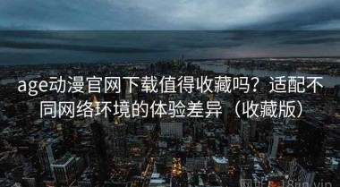 age动漫官网下载值得收藏吗？适配不同网络环境的体验差异（收藏版）
