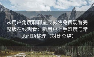 从用户角度聊聊星辰影院免费观看完整版在线观看：新用户上手难度与常见问题整理（对比总结）