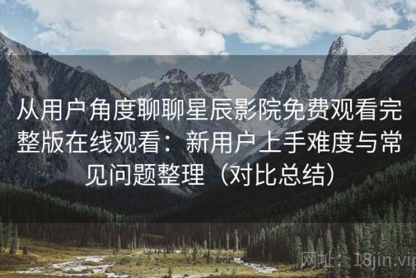 从用户角度聊聊星辰影院免费观看完整版在线观看：新用户上手难度与常见问题整理（对比总结）