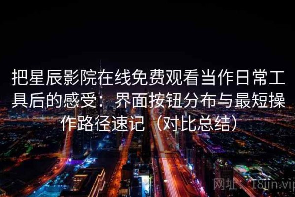 把星辰影院在线免费观看当作日常工具后的感受：界面按钮分布与最短操作路径速记（对比总结）