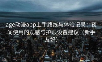age动漫app上手路线与体验记录：夜间使用的观感与护眼设置建议（新手友好）