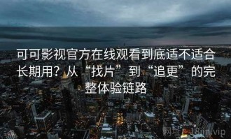 可可影视官方在线观看到底适不适合长期用？从“找片”到“追更”的完整体验链路