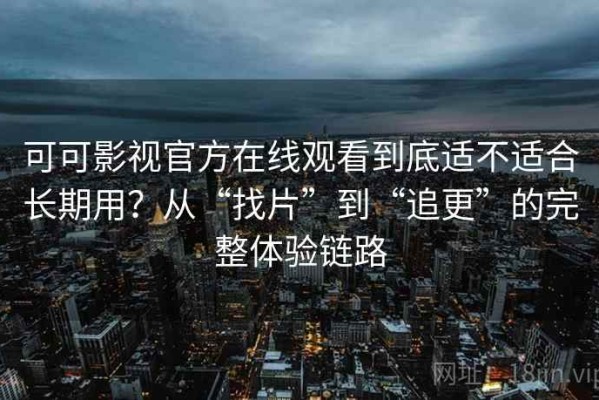 可可影视官方在线观看到底适不适合长期用？从“找片”到“追更”的完整体验链路