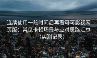 连续使用一段时间后再看可可影视网页版：常见卡顿场景与应对思路汇总（实测记录）