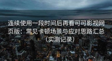 连续使用一段时间后再看可可影视网页版：常见卡顿场景与应对思路汇总（实测记录）