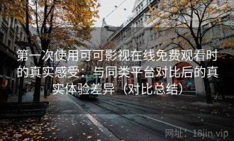 第一次使用可可影视在线免费观看时的真实感受：与同类平台对比后的真实体验差异（对比总结）