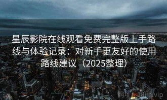 星辰影院在线观看免费完整版上手路线与体验记录：对新手更友好的使用路线建议（2025整理）