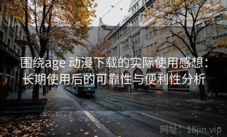 围绕age 动漫下载的实际使用感想：长期使用后的可靠性与便利性分析