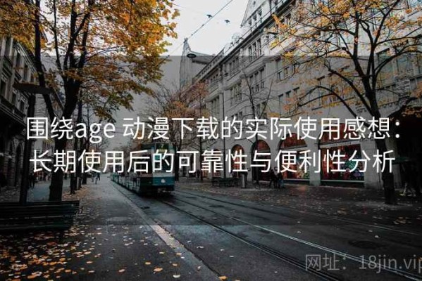 围绕age 动漫下载的实际使用感想：长期使用后的可靠性与便利性分析