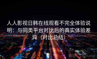 人人影视日韩在线观看不完全体验说明：与同类平台对比后的真实体验差异（对比总结）