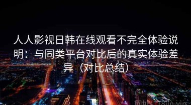 人人影视日韩在线观看不完全体验说明：与同类平台对比后的真实体验差异（对比总结）