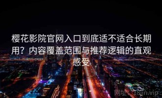 樱花影院官网入口到底适不适合长期用？内容覆盖范围与推荐逻辑的直观感受