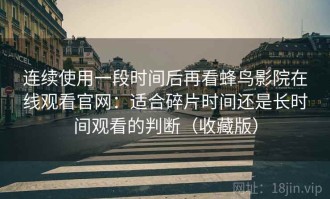 连续使用一段时间后再看蜂鸟影院在线观看官网：适合碎片时间还是长时间观看的判断（收藏版）